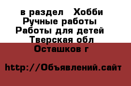  в раздел : Хобби. Ручные работы » Работы для детей . Тверская обл.,Осташков г.